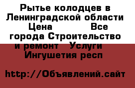 Рытье колодцев в Ленинградской области › Цена ­ 4 000 - Все города Строительство и ремонт » Услуги   . Ингушетия респ.